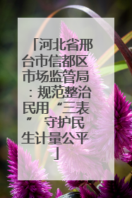 河北省邢台市信都区市场监管局：规范整治民用“三表” 守护民生计量公平