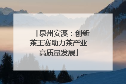 泉州安溪：创新茶王赛助力茶产业高质量发展