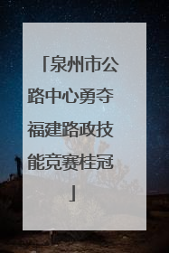 泉州市公路中心勇夺福建路政技能竞赛桂冠