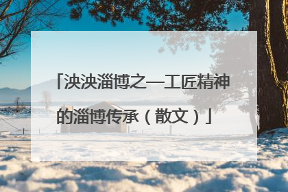 泱泱淄博之—工匠精神的淄博传承（散文）