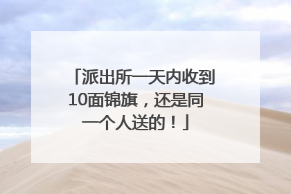 派出所一天内收到10面锦旗，还是同一个人送的！