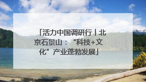 活力中国调研行丨北京石景山：“科技+文化”产业蓬勃发展