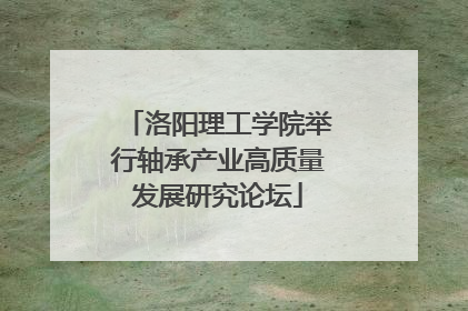 洛阳理工学院举行轴承产业高质量发展研究论坛