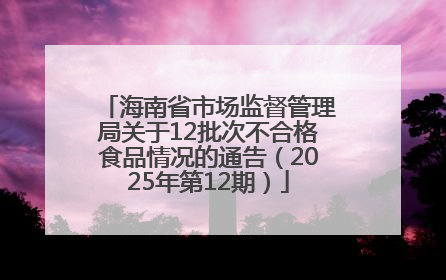 海南省市场监督管理局关于12批次不合格食品情况的通告（2025年第12期）