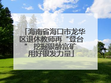 海南省海口市龙华区退休教师再“登台” 挖掘银龄富矿 用好银发力量
