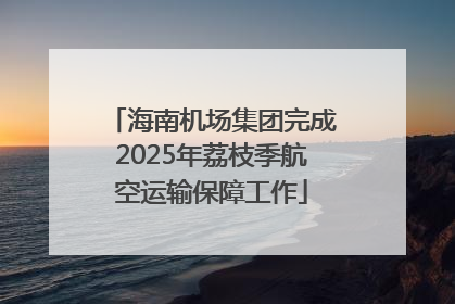 海南机场集团完成2025年荔枝季航空运输保障工作