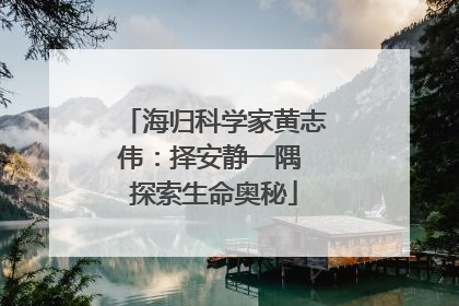 海归科学家黄志伟：择安静一隅 探索生命奥秘