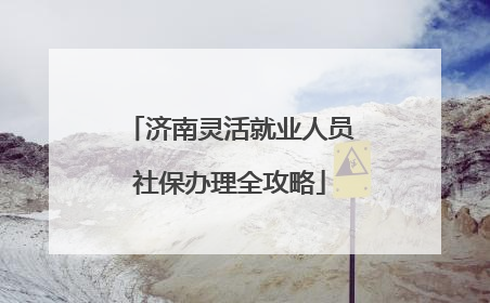 济南灵活就业人员社保办理全攻略