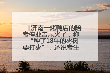 济南一烤鸭店的陪考停业告示火了，称“种了18年的枣树要打枣”，还祝考生“鸭”的全对