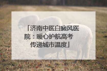 济南中医白癜风医院：暖心护航高考 传递城市温度