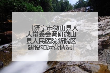 济宁市微山县人大常委会调研微山县人民医院新院区建设和运营情况
