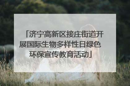 济宁高新区接庄街道开展国际生物多样性日绿色环保宣传教育活动