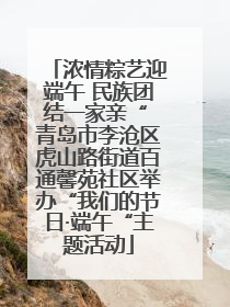 浓情粽艺迎端午 民族团结一家亲“ 青岛市李沧区虎山路街道百通馨苑社区举办“我们的节日·端午“主题活动