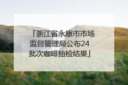浙江省永康市市场监督管理局公布24批次咖啡抽检结果