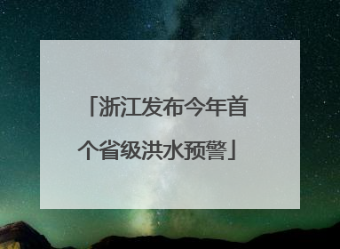 浙江发布今年首个省级洪水预警