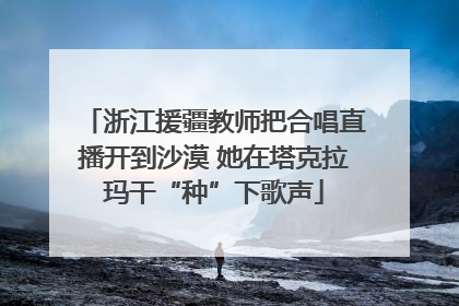浙江援疆教师把合唱直播开到沙漠 她在塔克拉玛干“种”下歌声