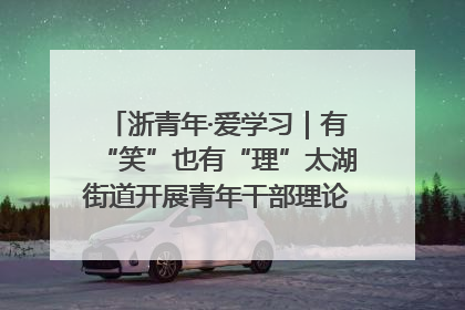 浙青年·爱学习｜有“笑”也有“理”太湖街道开展青年干部理论宣讲“开放麦”