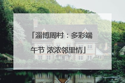 淄博周村：多彩端午节 浓浓邻里情