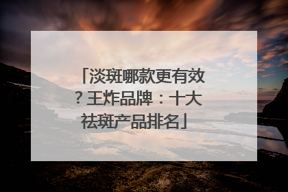 淡斑哪款更有效？王炸品牌：十大祛斑产品排名