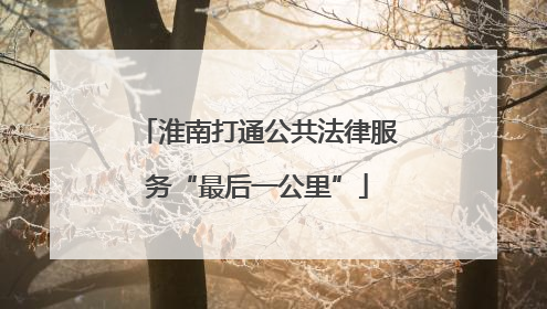 淮南打通公共法律服务“最后一公里”