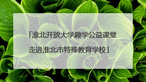 淮北开放大学趣学公益课堂走进淮北市特殊教育学校