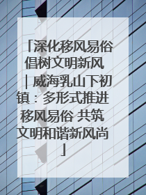 深化移风易俗 倡树文明新风｜威海乳山下初镇：多形式推进移风易俗 共筑文明和谐新风尚