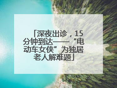 深夜出诊，15分钟到达——“电动车女侠”为独居老人解难题