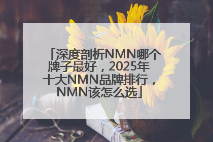 深度剖析NMN哪个牌子最好，2025年十大NMN品牌排行，NMN该怎么选