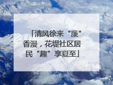 清风徐来“廉”香漫，花堤社区居民“趣”享夏至