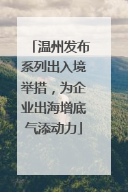 温州发布系列出入境举措，为企业出海增底气添动力