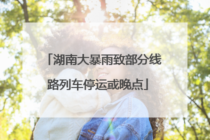 湖南大暴雨致部分线路列车停运或晚点