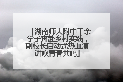 湖南师大附中千余学子奔赴乡村实践，副校长启动式热血演讲唤青春共鸣