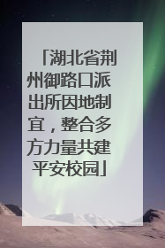 湖北省荆州御路口派出所因地制宜，整合多方力量共建平安校园