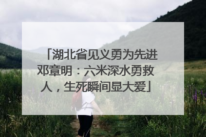 湖北省见义勇为先进邓章明：六米深水勇救人，生死瞬间显大爱