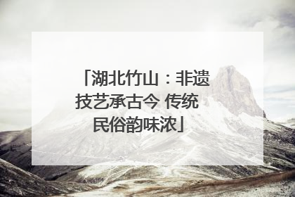 湖北竹山：非遗技艺承古今 传统民俗韵味浓