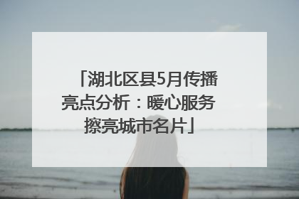 湖北区县5月传播亮点分析：暖心服务擦亮城市名片
