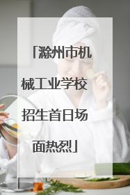滁州市机械工业学校招生首日场面热烈