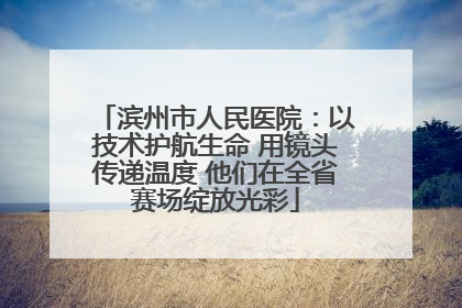 滨州市人民医院：以技术护航生命 用镜头传递温度 他们在全省赛场绽放光彩
