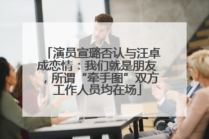 演员宣璐否认与汪卓成恋情：我们就是朋友，所谓“牵手图”双方工作人员均在场