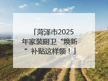 菏泽市2025年家装厨卫“焕新”补贴这样领！