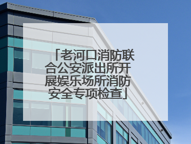 老河口消防联合公安派出所开展娱乐场所消防安全专项检查