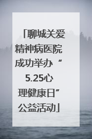聊城关爱精神病医院成功举办“5.25心理健康日”公益活动