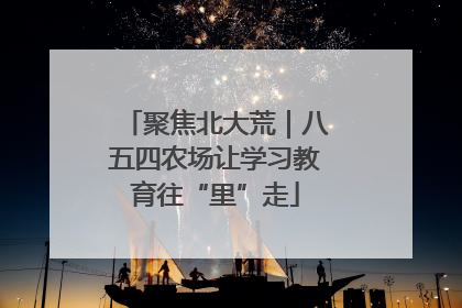 聚焦北大荒｜八五四农场让学习教育往“里”走