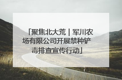 聚焦北大荒｜军川农场有限公司开展禁种铲毒排查宣传行动