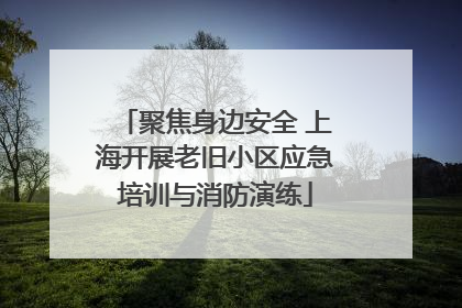 聚焦身边安全 上海开展老旧小区应急培训与消防演练