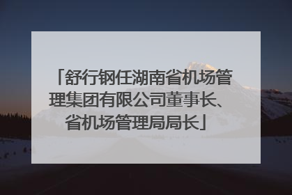 舒行钢任湖南省机场管理集团有限公司董事长、省机场管理局局长