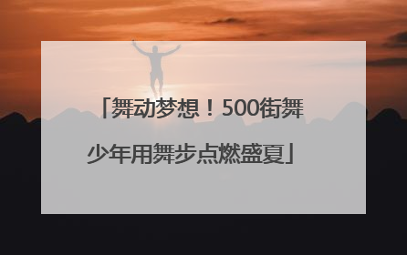 舞动梦想！500街舞少年用舞步点燃盛夏