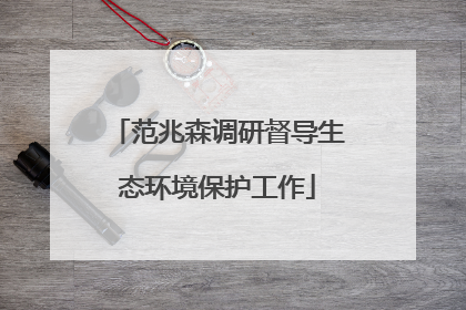 范兆森调研督导生态环境保护工作