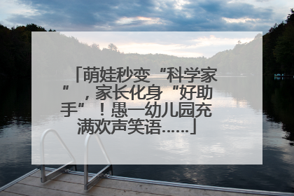 萌娃秒变“科学家”，家长化身“好助手”！愚一幼儿园充满欢声笑语……