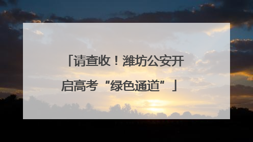 请查收！潍坊公安开启高考“绿色通道”